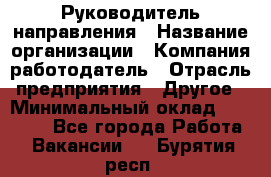 Руководитель направления › Название организации ­ Компания-работодатель › Отрасль предприятия ­ Другое › Минимальный оклад ­ 53 800 - Все города Работа » Вакансии   . Бурятия респ.